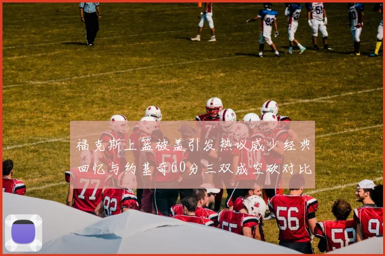 福克斯上篮被盖引发热议威少经典回忆与约基奇60分三双成空砍对比