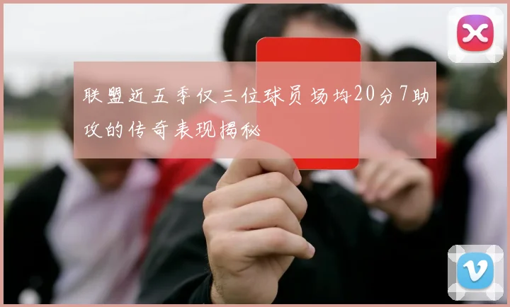联盟近五季仅三位球员场均20分7助攻的传奇表现揭秘