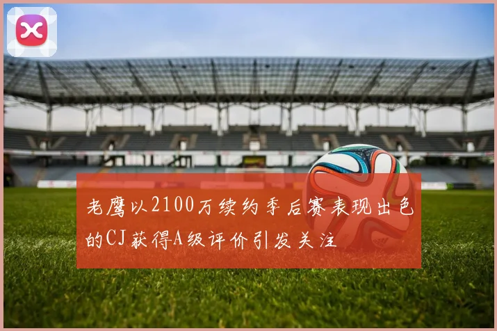 老鹰以2100万续约季后赛表现出色的CJ获得A级评价引发关注