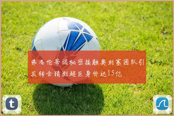 弗洛伦蒂诺秘密接触奥利塞团队引发转会猜测超巨身价达15亿