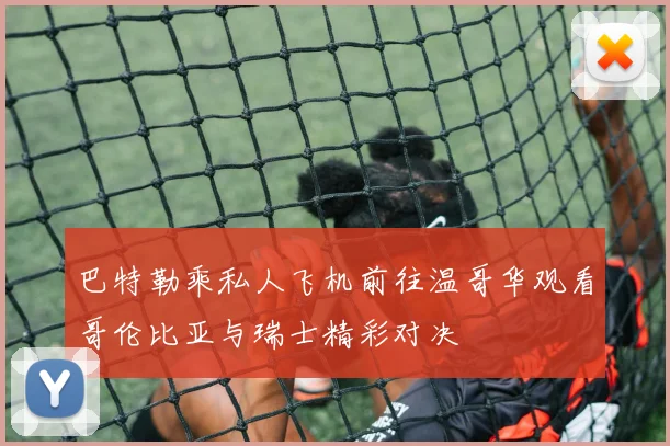 巴特勒乘私人飞机前往温哥华观看哥伦比亚与瑞士精彩对决