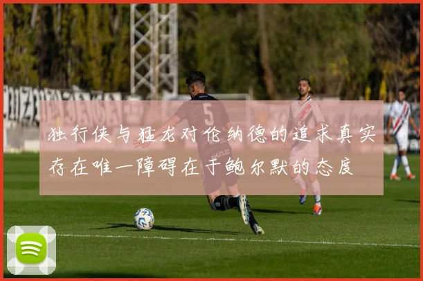 独行侠与猛龙对伦纳德的追求真实存在唯一障碍在于鲍尔默的态度