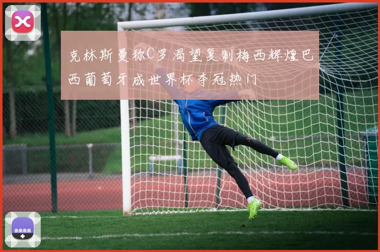 克林斯曼称C罗渴望复制梅西辉煌巴西葡萄牙成世界杯夺冠热门