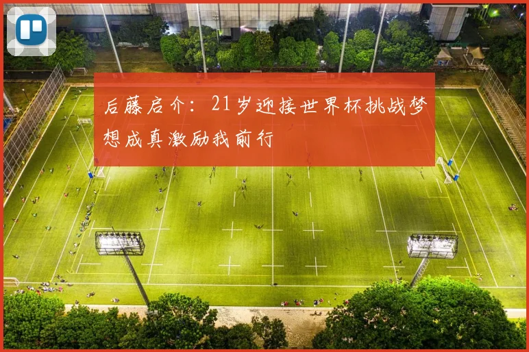 后藤启介：21岁迎接世界杯挑战梦想成真激励我前行