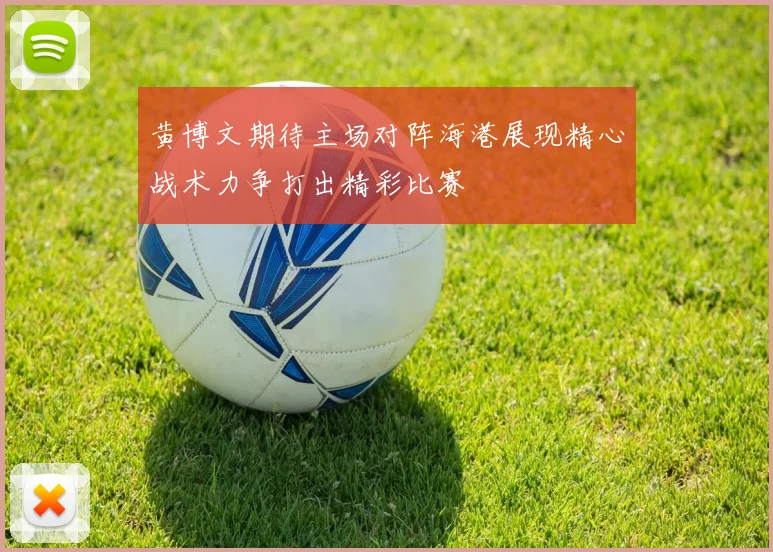 黄博文期待主场对阵海港展现精心战术力争打出精彩比赛