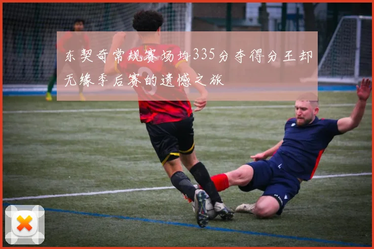 东契奇常规赛场均335分夺得分王却无缘季后赛的遗憾之旅