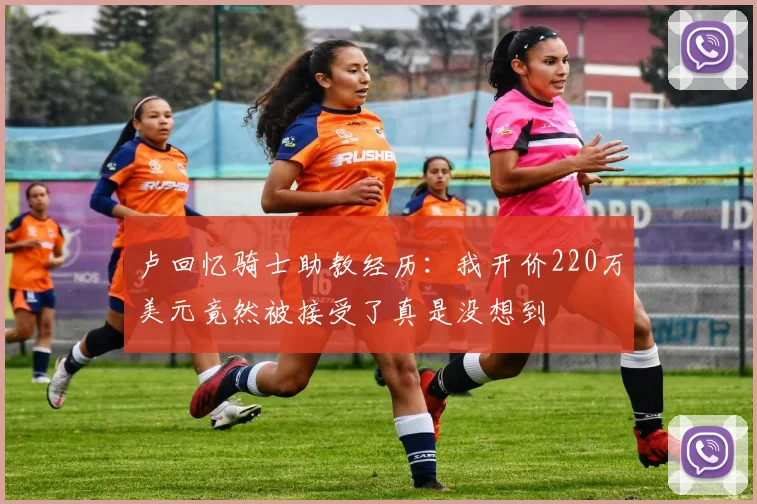 卢回忆骑士助教经历：我开价220万美元竟然被接受了真是没想到