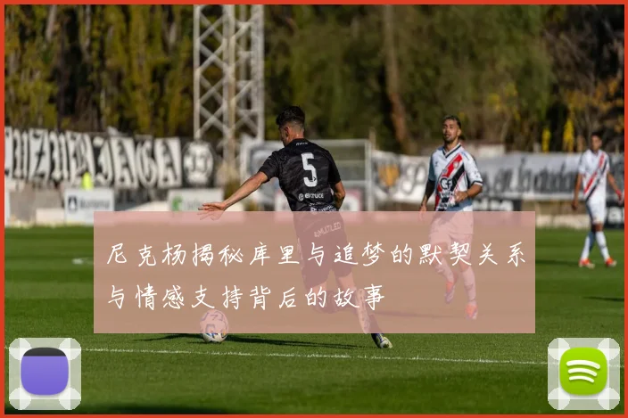 尼克杨揭秘库里与追梦的默契关系与情感支持背后的故事
