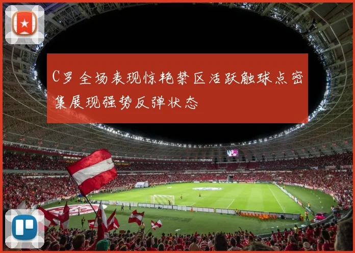 C罗全场表现惊艳禁区活跃触球点密集展现强势反弹状态