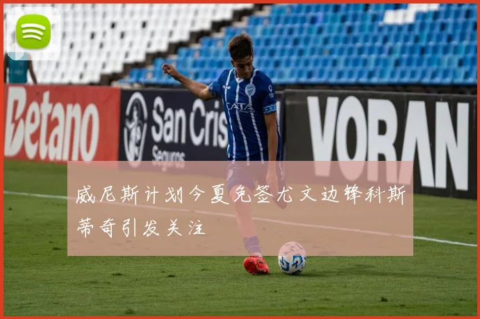 威尼斯计划今夏免签尤文边锋科斯蒂奇引发关注