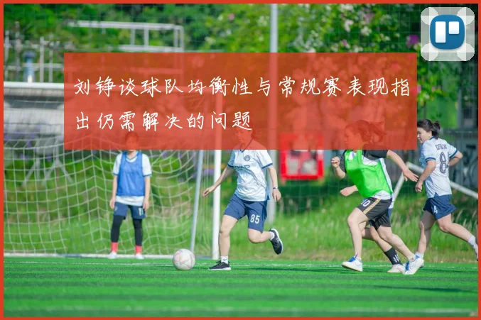 刘铮谈球队均衡性与常规赛表现指出仍需解决的问题
