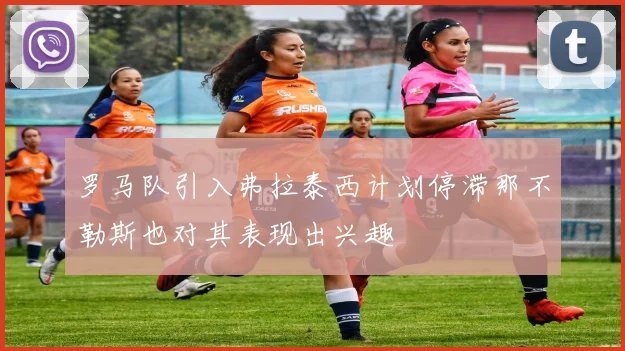 罗马队引入弗拉泰西计划停滞那不勒斯也对其表现出兴趣