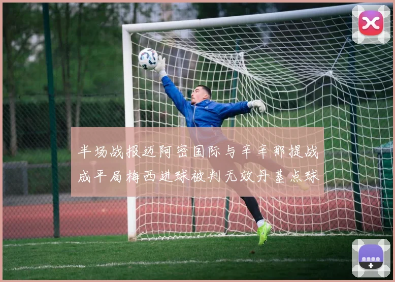 半场战报迈阿密国际与辛辛那提战成平局梅西进球被判无效丹基点球扳平比分