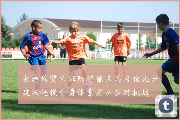 麦迪称赞文班防守能力无与伦比并建议他提升身体素质以应对挑战